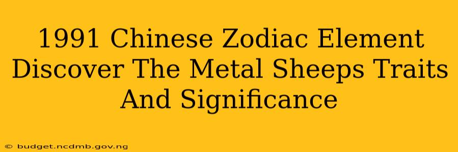 1991 Chinese Zodiac Element Discover The Metal Sheeps Traits And Significance