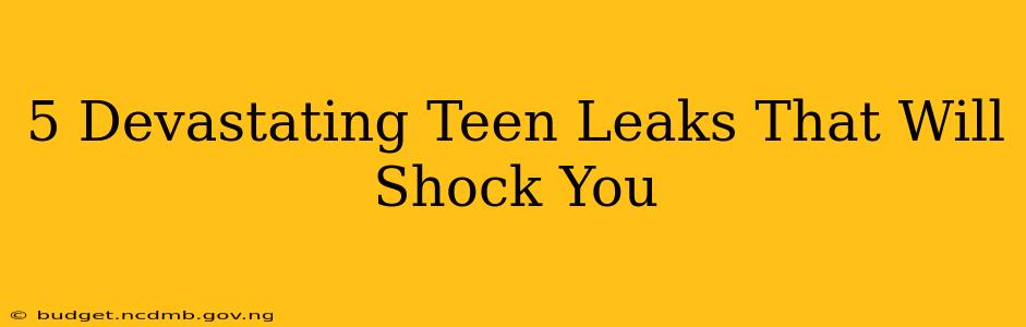 5 Devastating Teen Leaks That Will Shock You