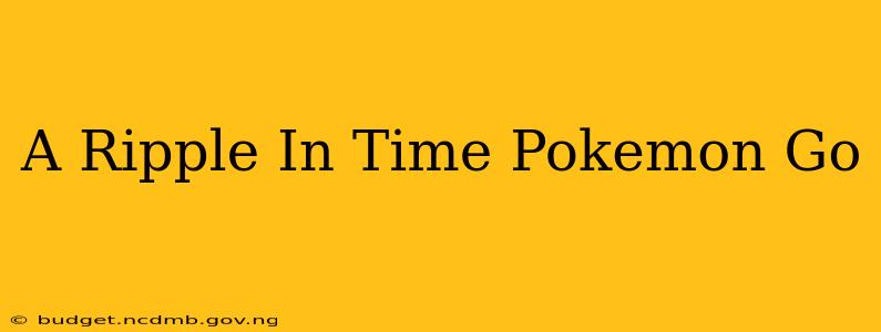 A Ripple In Time Pokemon Go
