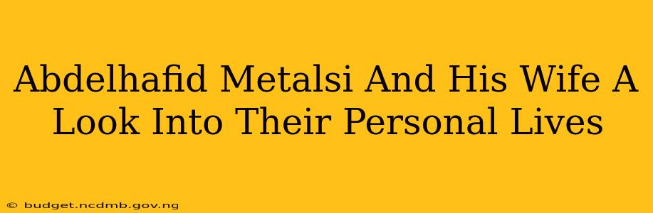 Abdelhafid Metalsi And His Wife A Look Into Their Personal Lives