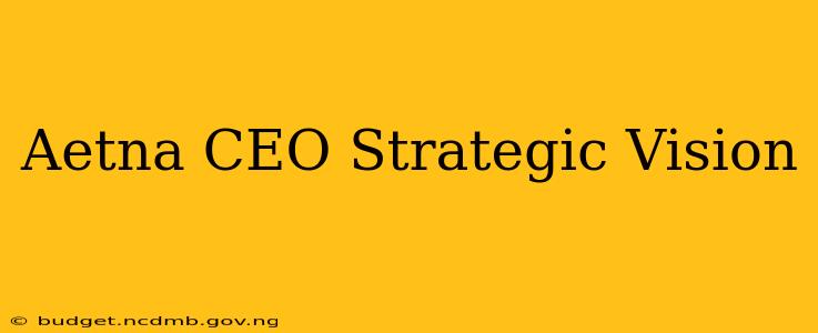 Aetna CEO Strategic Vision