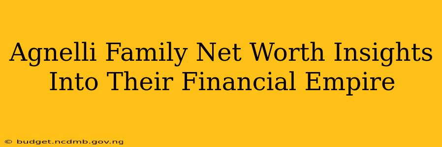 Agnelli Family Net Worth Insights Into Their Financial Empire