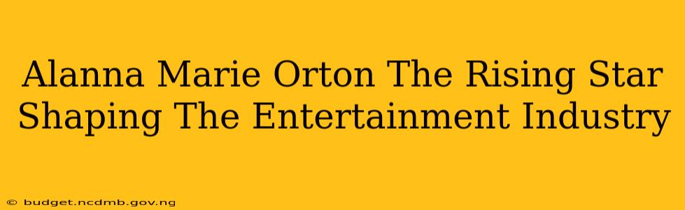 Alanna Marie Orton The Rising Star Shaping The Entertainment Industry
