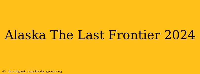Alaska The Last Frontier 2024