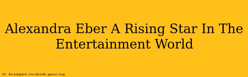 Alexandra Eber A Rising Star In The Entertainment World