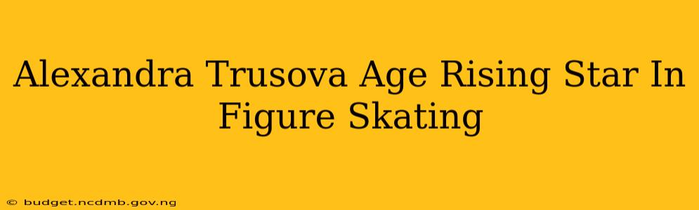 Alexandra Trusova Age Rising Star In Figure Skating