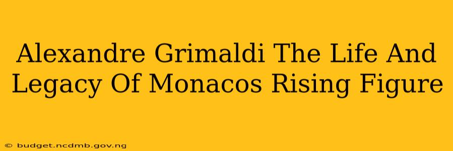 Alexandre Grimaldi The Life And Legacy Of Monacos Rising Figure