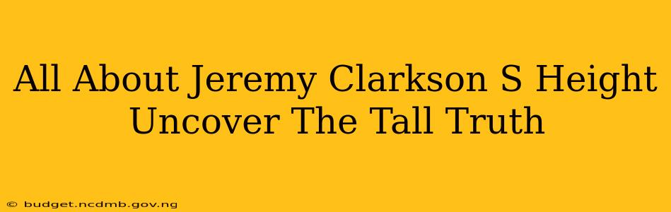 All About Jeremy Clarkson S Height Uncover The Tall Truth