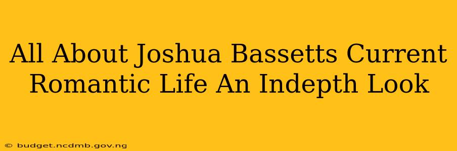 All About Joshua Bassetts Current Romantic Life An Indepth Look
