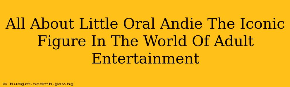 All About Little Oral Andie The Iconic Figure In The World Of Adult Entertainment