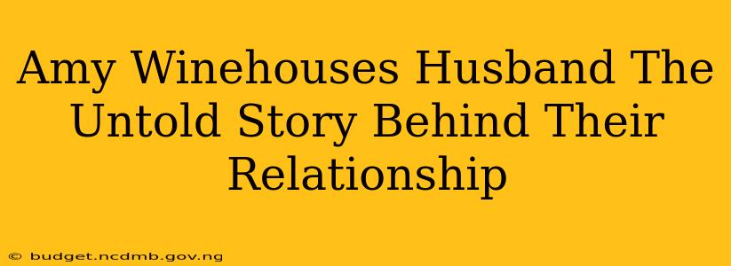 Amy Winehouses Husband The Untold Story Behind Their Relationship