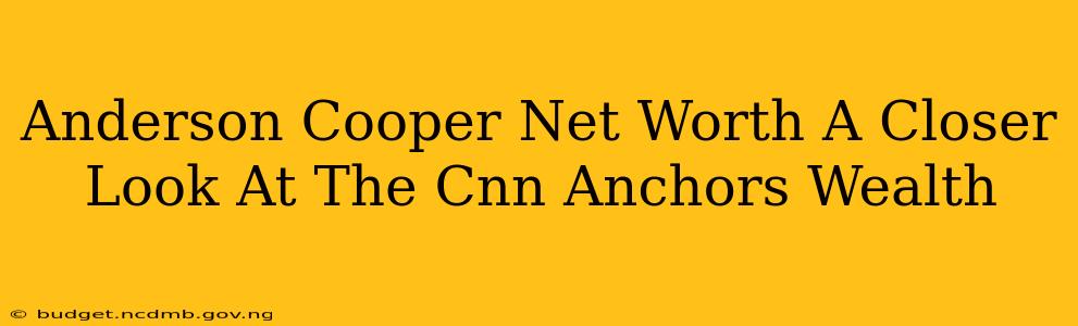 Anderson Cooper Net Worth A Closer Look At The Cnn Anchors Wealth