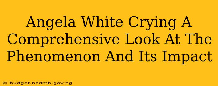Angela White Crying A Comprehensive Look At The Phenomenon And Its Impact