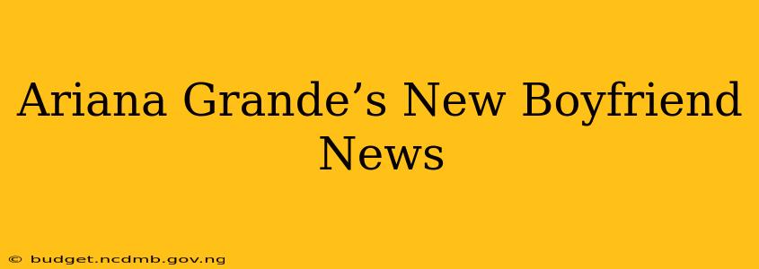 Ariana Grande’s New Boyfriend News