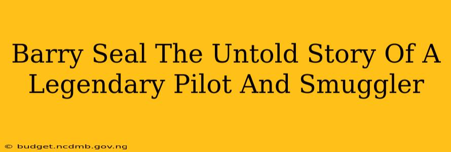 Barry Seal The Untold Story Of A Legendary Pilot And Smuggler
