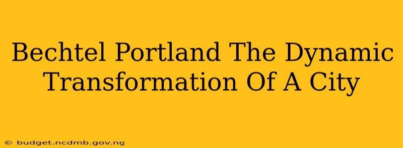 Bechtel Portland The Dynamic Transformation Of A City