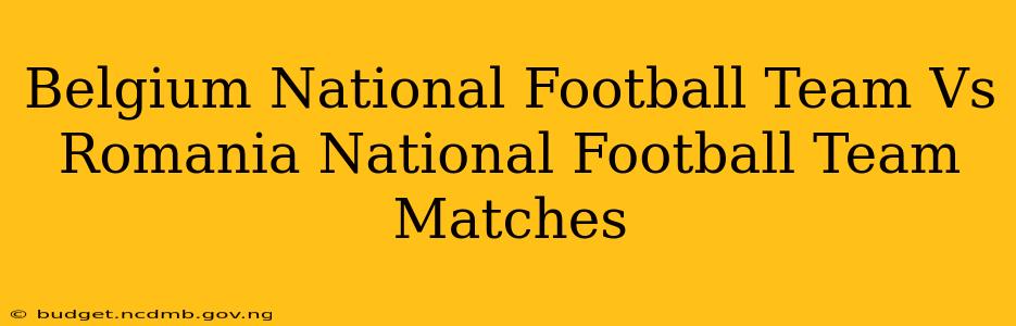 Belgium National Football Team Vs Romania National Football Team Matches