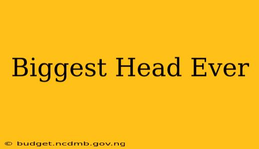 Biggest Head Ever