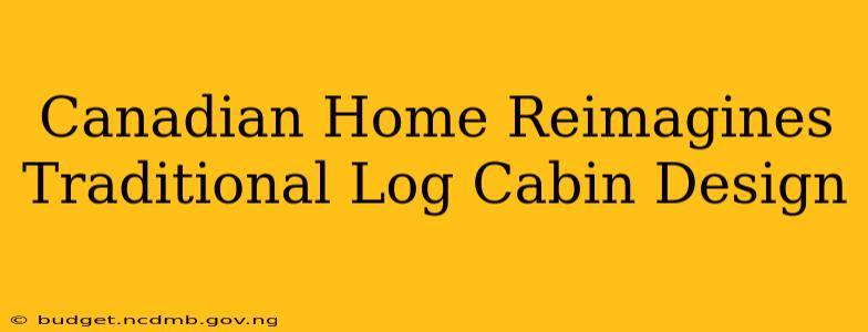 Canadian Home Reimagines Traditional Log Cabin Design