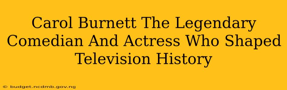 Carol Burnett The Legendary Comedian And Actress Who Shaped Television History