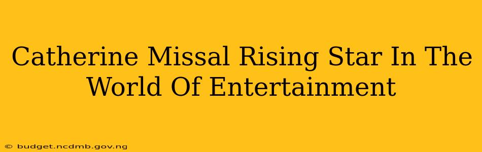Catherine Missal Rising Star In The World Of Entertainment