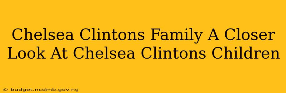 Chelsea Clintons Family A Closer Look At Chelsea Clintons Children