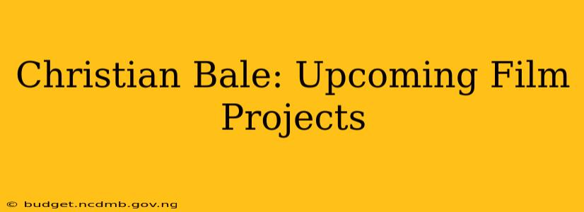 Christian Bale: Upcoming Film Projects