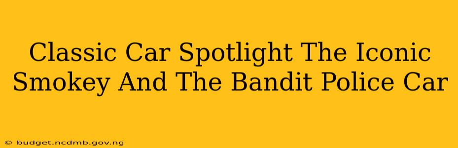 Classic Car Spotlight The Iconic Smokey And The Bandit Police Car