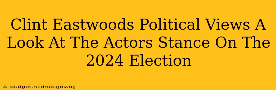 Clint Eastwoods Political Views A Look At The Actors Stance On The 2024 Election