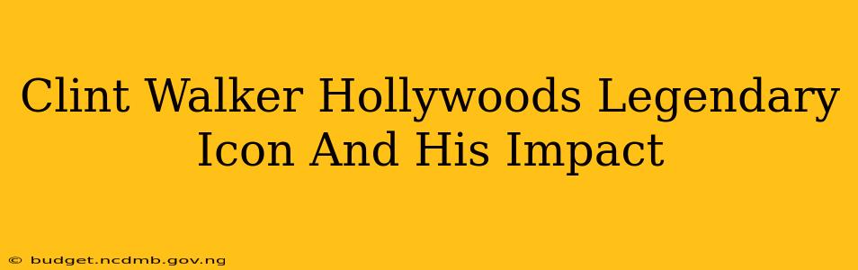 Clint Walker Hollywoods Legendary Icon And His Impact