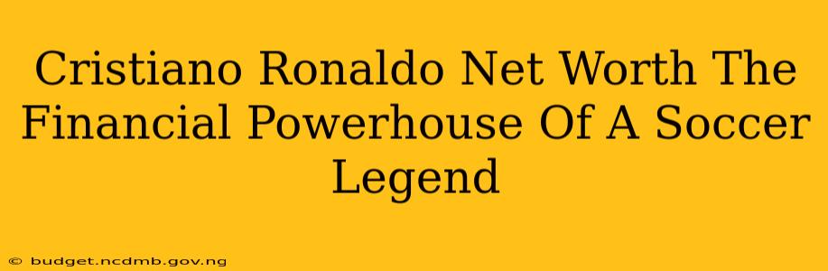 Cristiano Ronaldo Net Worth The Financial Powerhouse Of A Soccer Legend