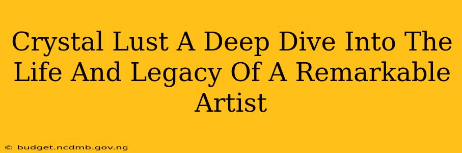 Crystal Lust A Deep Dive Into The Life And Legacy Of A Remarkable Artist