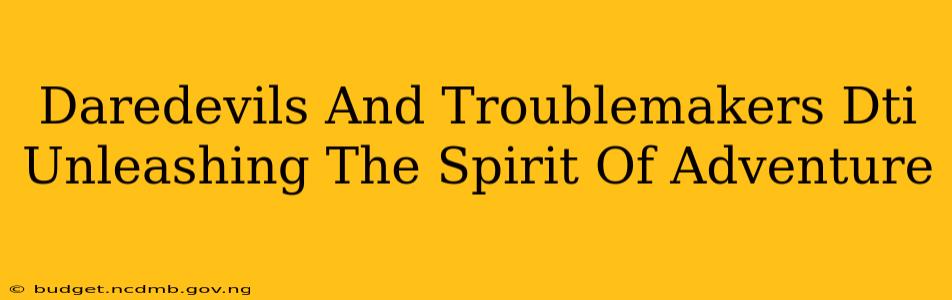 Daredevils And Troublemakers Dti Unleashing The Spirit Of Adventure