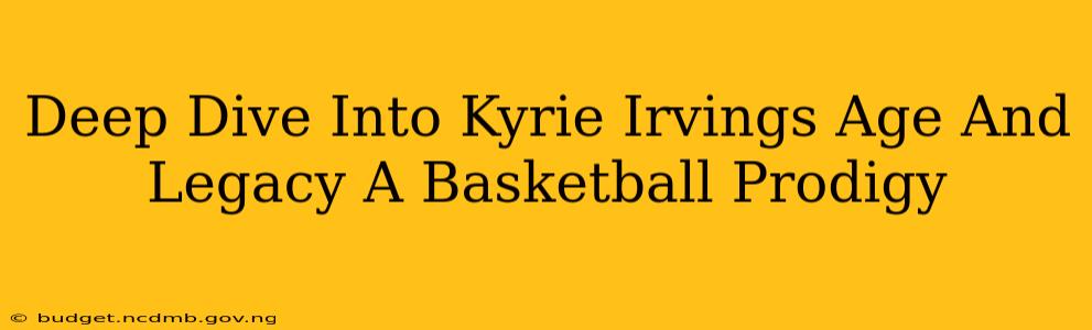 Deep Dive Into Kyrie Irvings Age And Legacy A Basketball Prodigy