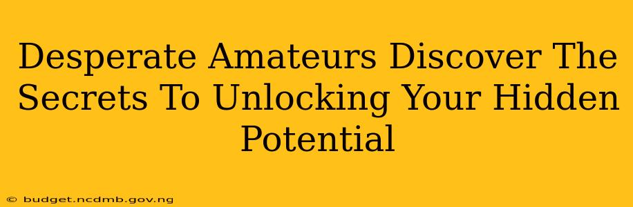 Desperate Amateurs Discover The Secrets To Unlocking Your Hidden Potential