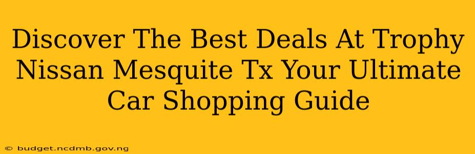 Discover The Best Deals At Trophy Nissan Mesquite Tx Your Ultimate Car Shopping Guide