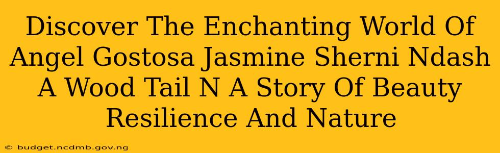 Discover The Enchanting World Of Angel Gostosa Jasmine Sherni Ndash A Wood Tail N A Story Of Beauty Resilience And Nature