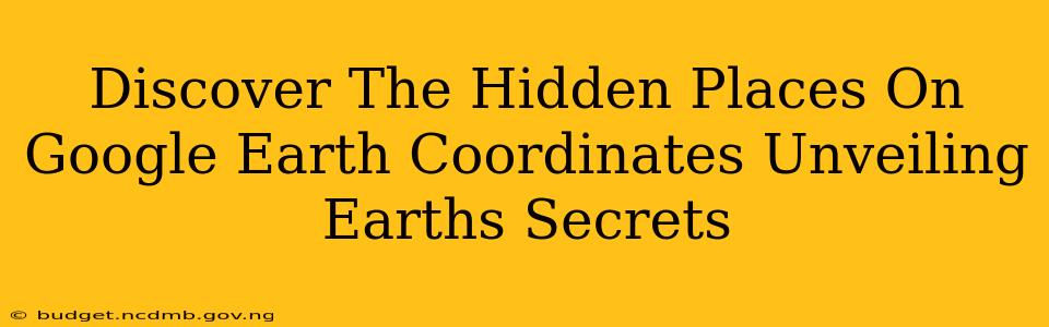 Discover The Hidden Places On Google Earth Coordinates Unveiling Earths Secrets