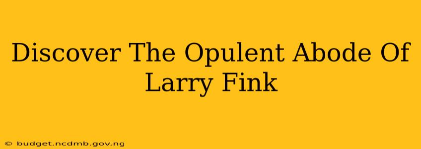 Discover The Opulent Abode Of Larry Fink