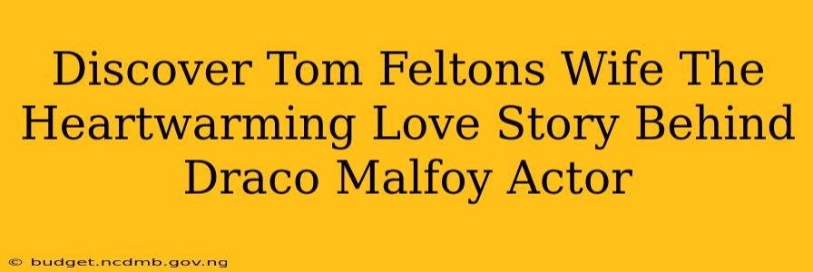 Discover Tom Feltons Wife The Heartwarming Love Story Behind Draco Malfoy Actor