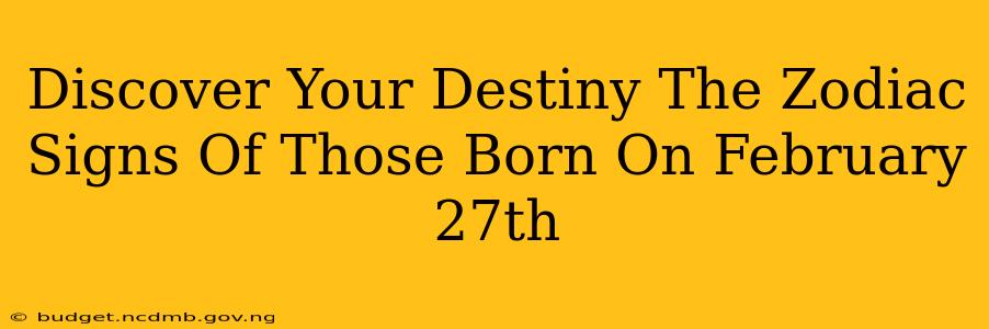 Discover Your Destiny The Zodiac Signs Of Those Born On February 27th