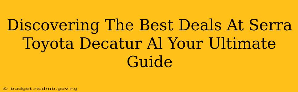 Discovering The Best Deals At Serra Toyota Decatur Al Your Ultimate Guide