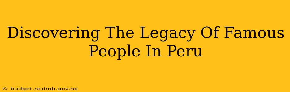Discovering The Legacy Of Famous People In Peru