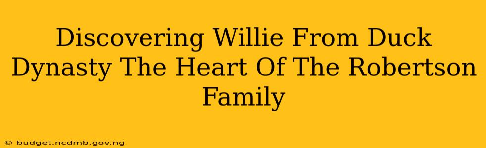 Discovering Willie From Duck Dynasty The Heart Of The Robertson Family