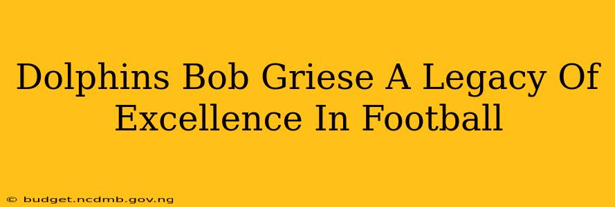Dolphins Bob Griese A Legacy Of Excellence In Football