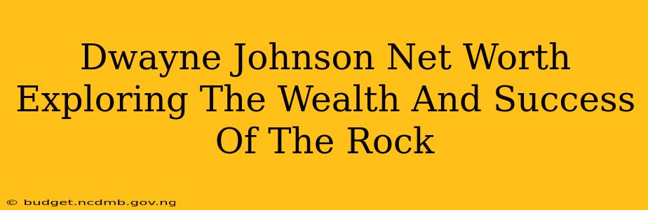 Dwayne Johnson Net Worth Exploring The Wealth And Success Of The Rock