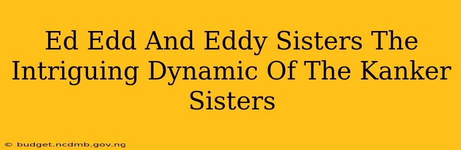 Ed Edd And Eddy Sisters The Intriguing Dynamic Of The Kanker Sisters