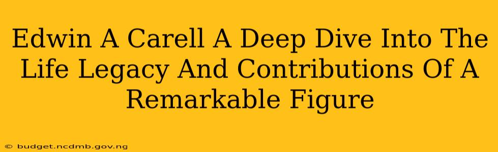 Edwin A Carell A Deep Dive Into The Life Legacy And Contributions Of A Remarkable Figure