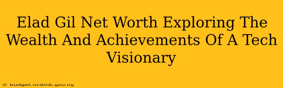 Elad Gil Net Worth Exploring The Wealth And Achievements Of A Tech Visionary