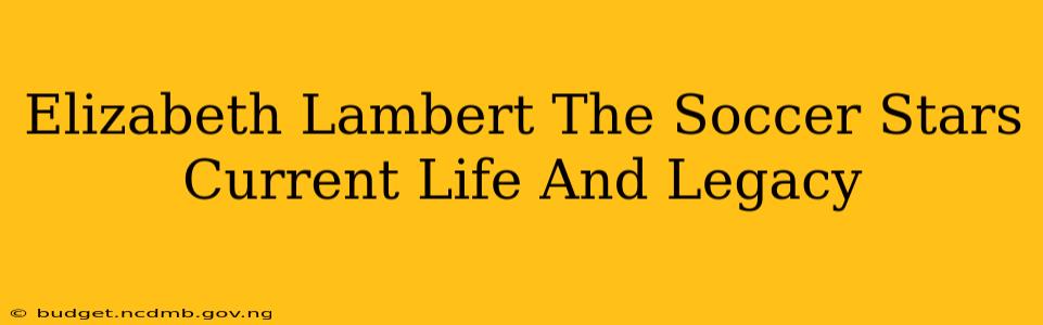 Elizabeth Lambert The Soccer Stars Current Life And Legacy